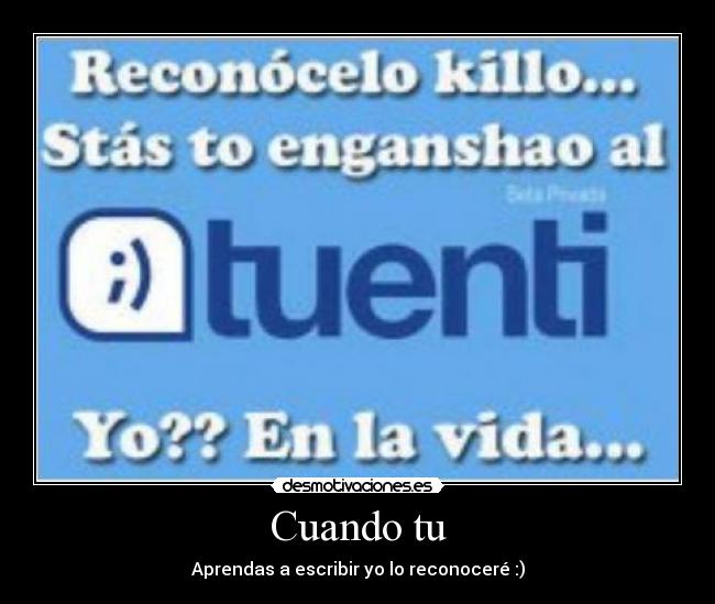 Cuando tu - Aprendas a escribir yo lo reconoceré :)