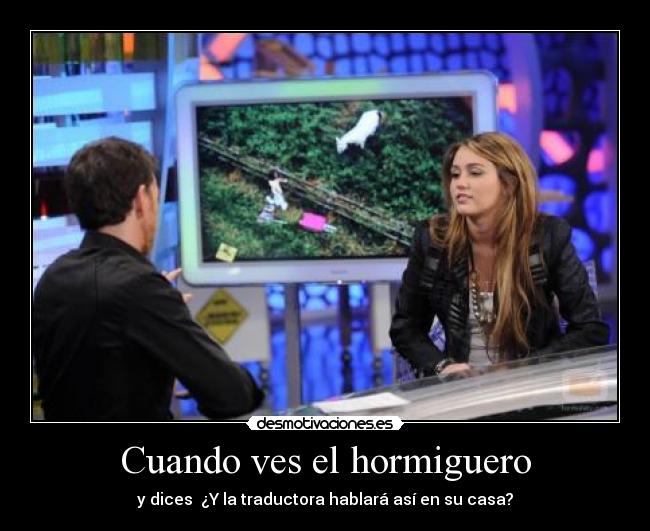 Cuando ves el hormiguero - y dices  ¿Y la traductora hablará así en su casa?