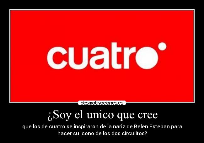 ¿Soy el unico que cree - que los de cuatro se inspiraron de la nariz de Belen Esteban para
hacer su icono de los dos circulitos?