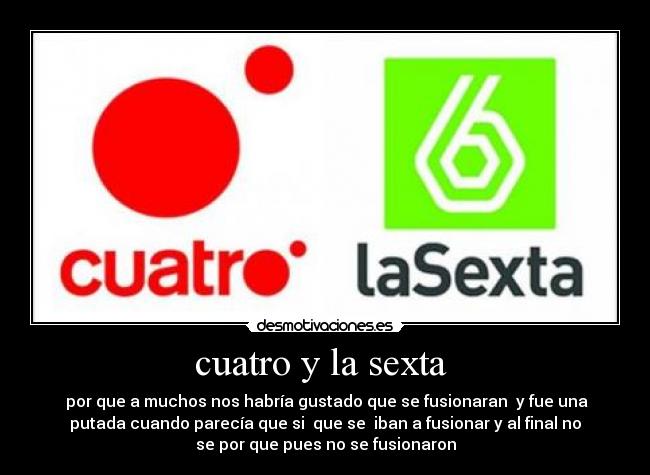 cuatro y la sexta  -  por que a muchos nos habría gustado que se fusionaran  y fue una
putada cuando parecía que si  que se  iban a fusionar y al final no
se por que pues no se fusionaron