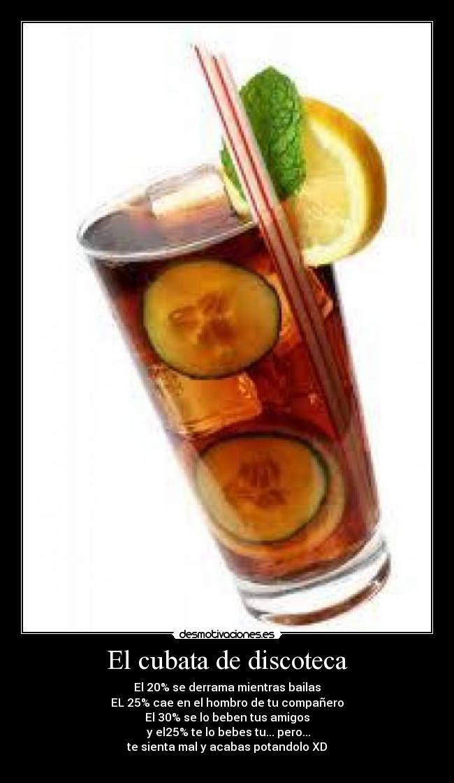 El cubata de discoteca - El 20% se derrama mientras bailas
EL 25% cae en el hombro de tu compañero
El 30% se lo beben tus amigos
y el25% te lo bebes tu... pero...
te sienta mal y acabas potandolo XD