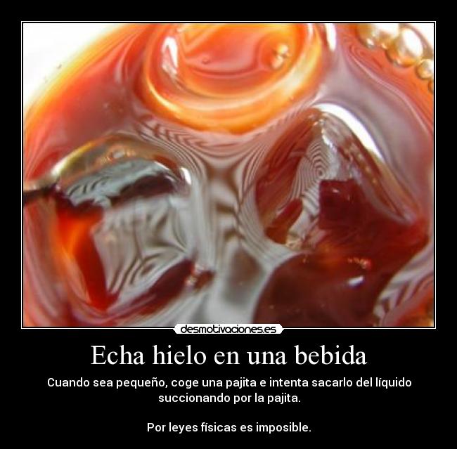 Echa hielo en una bebida - Cuando sea pequeño, coge una pajita e intenta sacarlo del líquido
succionando por la pajita.
Por leyes físicas es imposible.