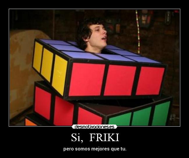 Si, FRIKI - pero somos mejores que tu.