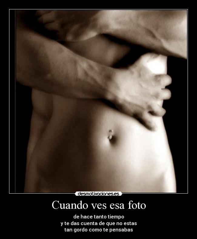 Cuando ves esa foto - de hace tanto tiempo
y te das cuenta de que no estas
tan gordo como te pensabas