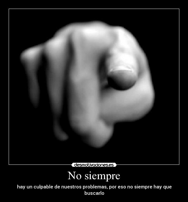 No siempre - hay un culpable de nuestros problemas, por eso no siempre hay que buscarlo