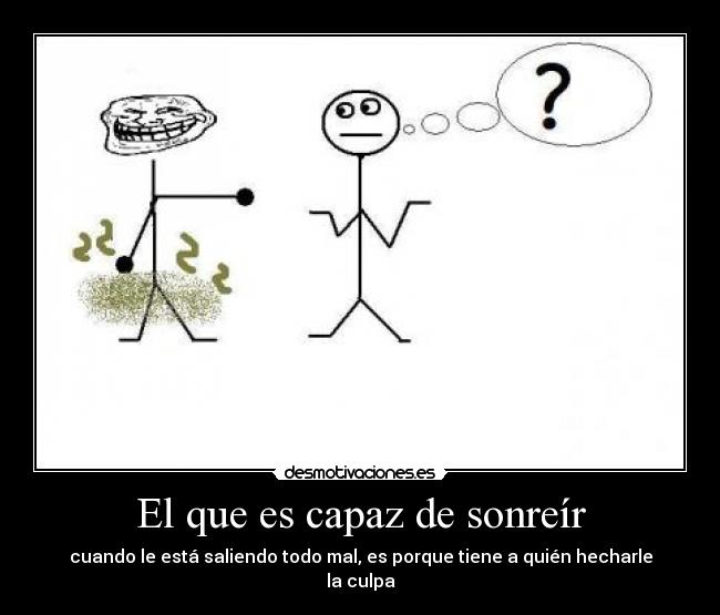 El que es capaz de sonreír - cuando le está saliendo todo mal, es porque tiene a quién hecharle la culpa