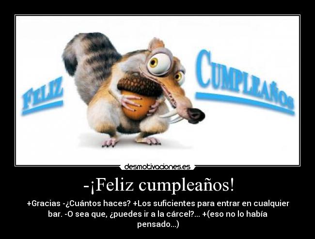 -¡Feliz cumpleaños! - +Gracias -¿Cuántos haces? +Los suficientes para entrar en cualquier
bar. -O sea que, ¿puedes ir a la cárcel?... +(eso no lo había
pensado...)