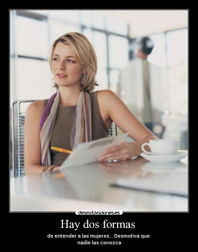Hay dos formas - de entender a las mujeres... Desmotiva que
nadie las conozca