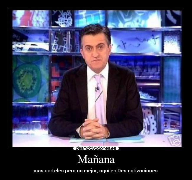 Mañana - mas carteles pero no mejor, aquí en Desmotivaciones 