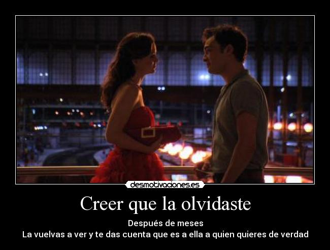 Creer que la olvidaste - Después de meses
La vuelvas a ver y te das cuenta que es a ella a quien quieres de verdad