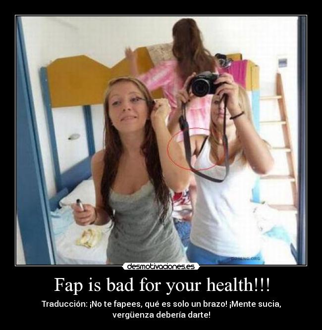 Fap is bad for your health!!! - Traducción: ¡No te fapees, qué es solo un brazo! ¡Mente sucia,
vergüenza debería darte!