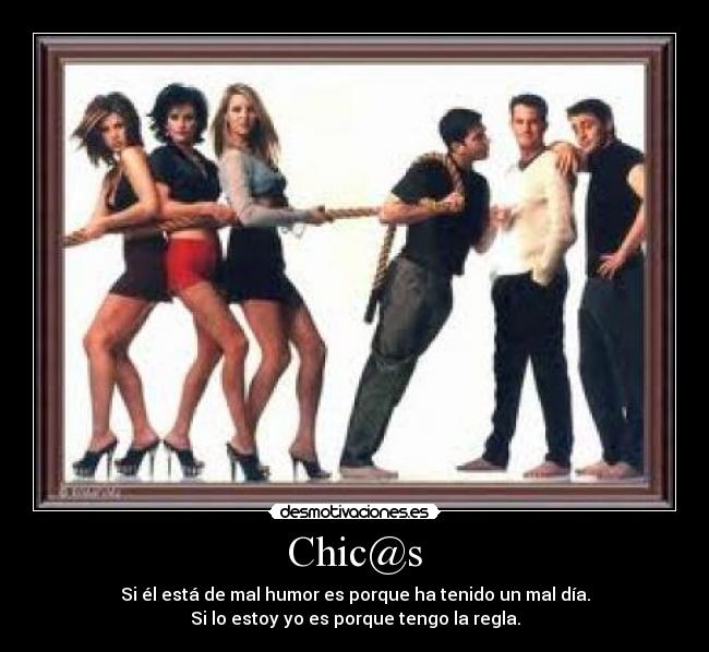 Chic@s - Si él está de mal humor es porque ha tenido un mal día.
Si lo estoy yo es porque tengo la regla.