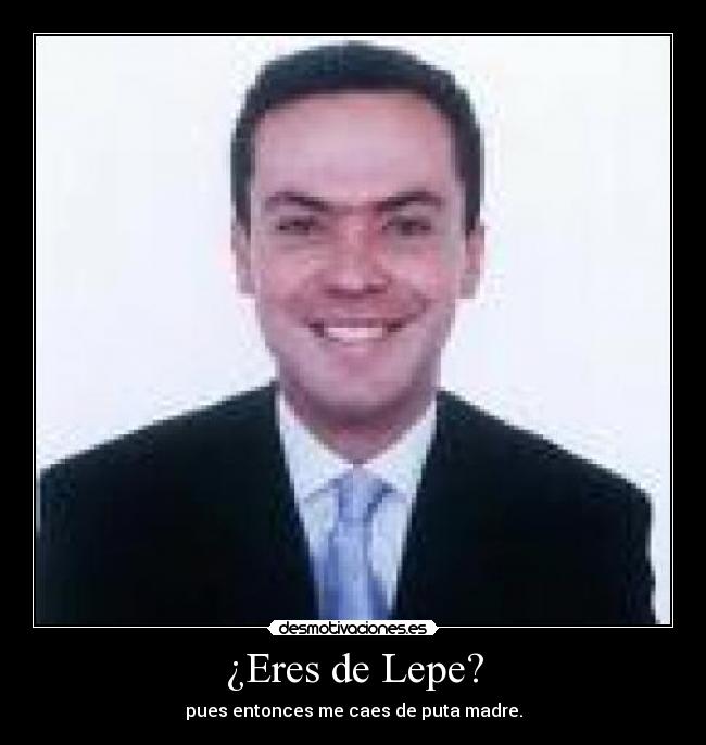 ¿Eres de Lepe? - pues entonces me caes de puta madre.