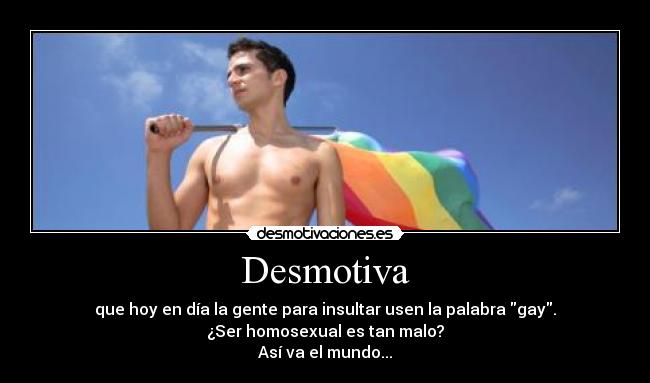Desmotiva - que hoy en día la gente para insultar usen la palabra gay.
¿Ser homosexual es tan malo?
Así va el mundo...