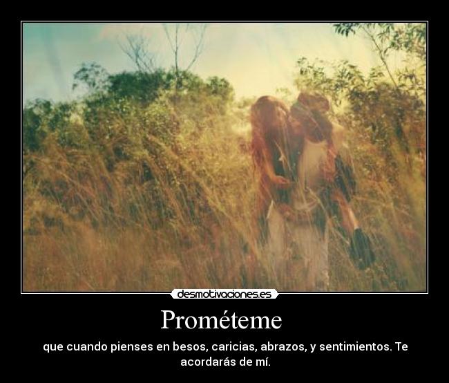 Prométeme - que cuando pienses en besos, caricias, abrazos, y sentimientos. Te acordarás de mí.
