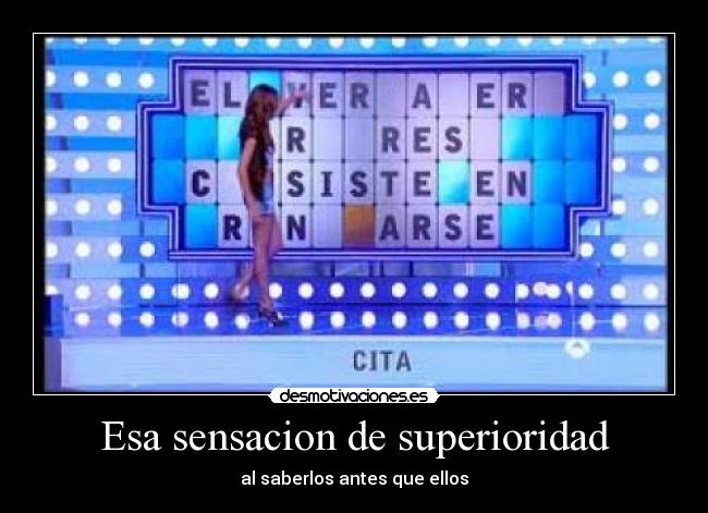 Esa sensacion de superioridad - al saberlos antes que ellos