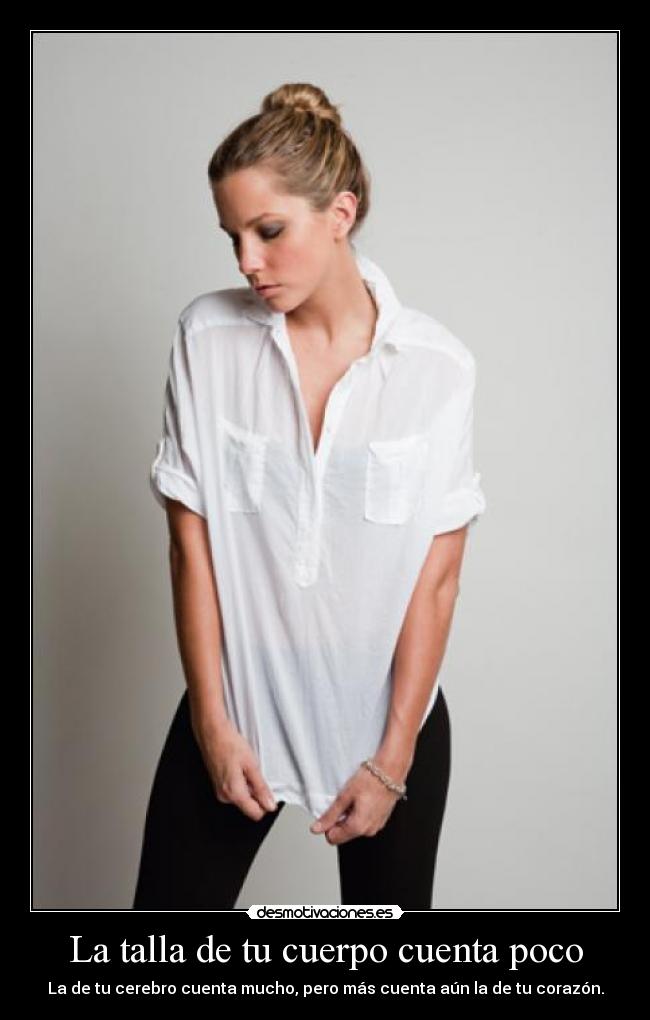 La talla de tu cuerpo cuenta poco - La de tu cerebro cuenta mucho, pero más cuenta aún la de tu corazón.