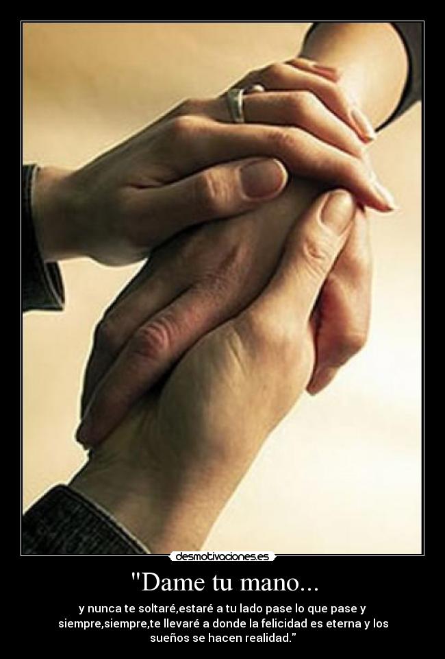 Dame tu mano... - y nunca te soltaré,estaré a tu lado pase lo que pase y
siempre,siempre,te llevaré a donde la felicidad es eterna y los
sueños se hacen realidad.