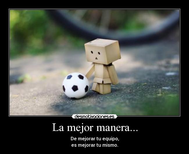 La mejor manera... - De mejorar tu equipo,
es mejorar tu mismo.