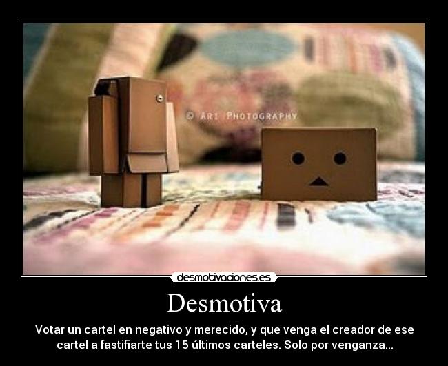 Desmotiva - Votar un cartel en negativo y merecido, y que venga el creador de ese
cartel a fastifiarte tus 15 últimos carteles. Solo por venganza...