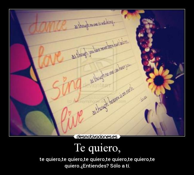 Te quiero, - te quiero,te quiero,te quiero,te quiero,te quiero,te quiero.¿Entiendes? Sólo a tí.