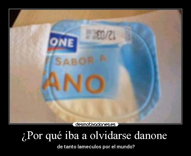 ¿Por qué iba a olvidarse danone  - de tanto lameculos por el mundo?