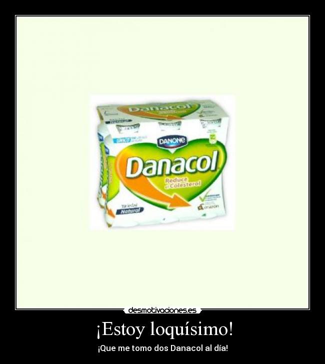 ¡Estoy loquísimo! - ¡Que me tomo dos Danacol al día!