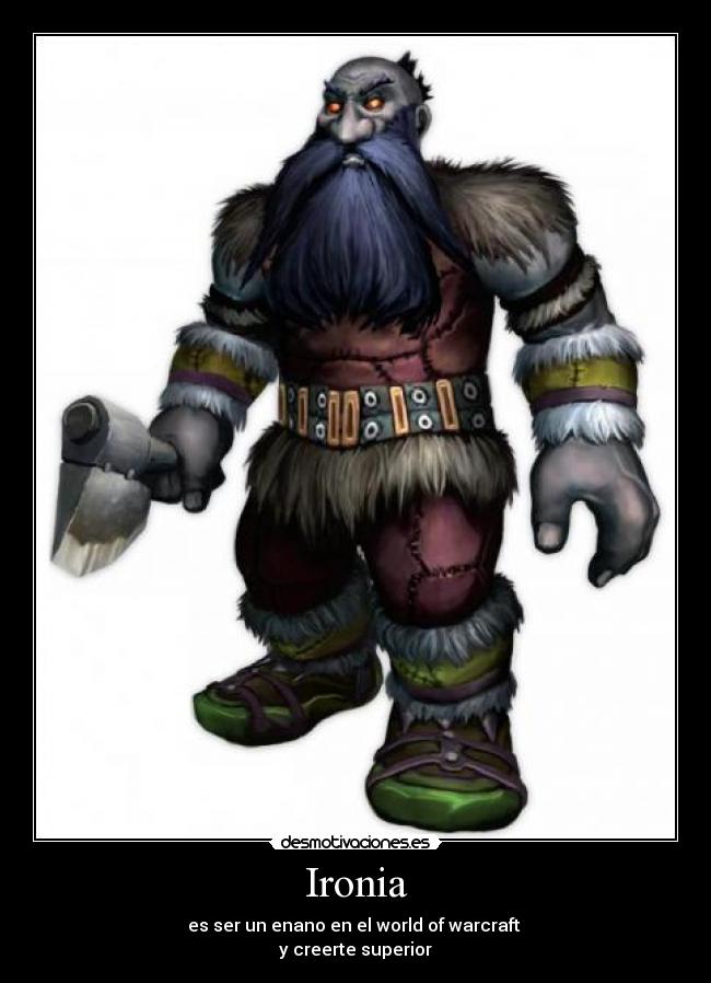 Ironia - es ser un enano en el world of warcraft
y creerte superior