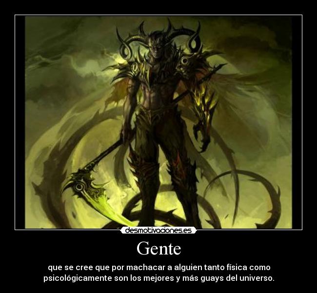 Gente - que se cree que por machacar a alguien tanto física como
psicológicamente son los mejores y más guays del universo.