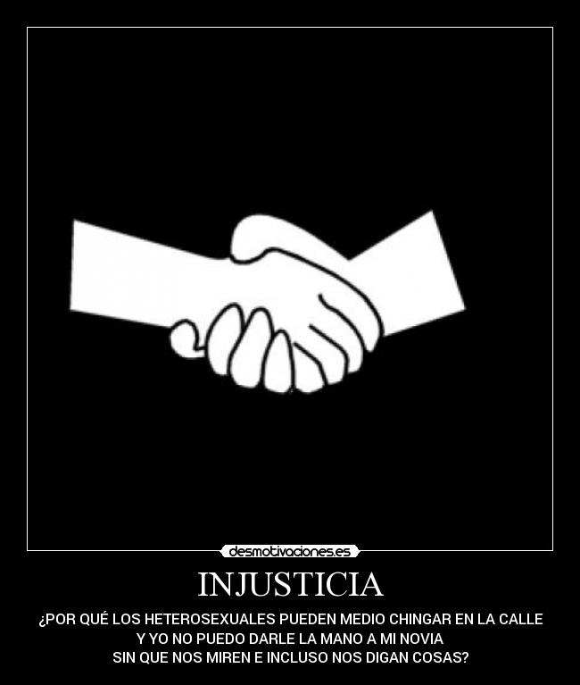 INJUSTICIA - ¿POR QUÉ LOS HETEROSEXUALES PUEDEN MEDIO CHINGAR EN LA CALLE
Y YO NO PUEDO DARLE LA MANO A MI NOVIA
SIN QUE NOS MIREN E INCLUSO NOS DIGAN COSAS?