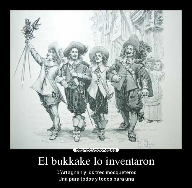 El bukkake lo inventaron - DArtagnan y los tres mosqueteros
Una para todos y todos para una