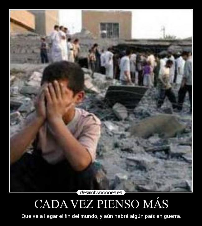 CADA VEZ PIENSO MÁS - Que va a llegar el fin del mundo, y aún habrá algún país en guerra.