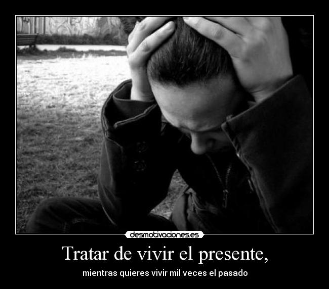 Tratar de vivir el presente, - mientras quieres vivir mil veces el pasado