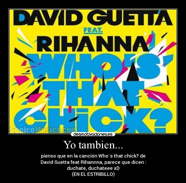 Yo tambien... - pienso que en la canción Who´s that chick? de
David Guetta feat Rihannna, parece que dicen :
duchate, duchateee xD
(EN EL ESTRIBILLO)