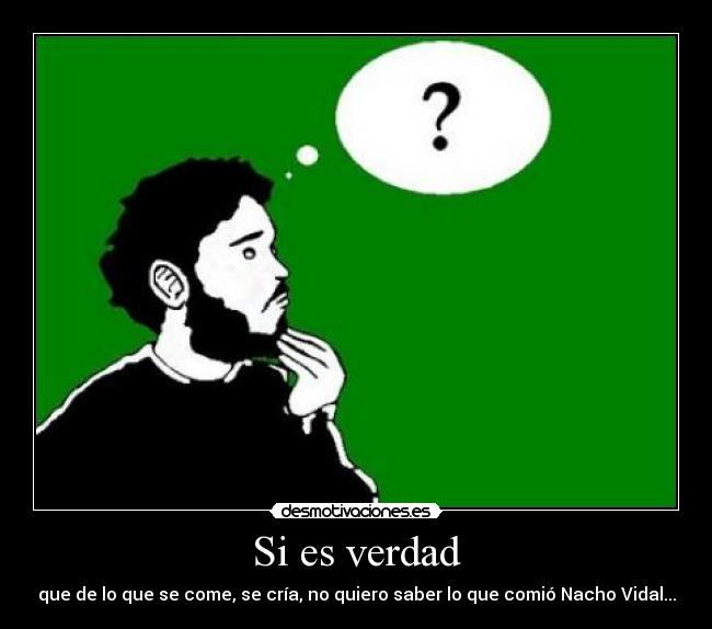 Si es verdad - que de lo que se come, se cría, no quiero saber lo que comió Nacho Vidal...