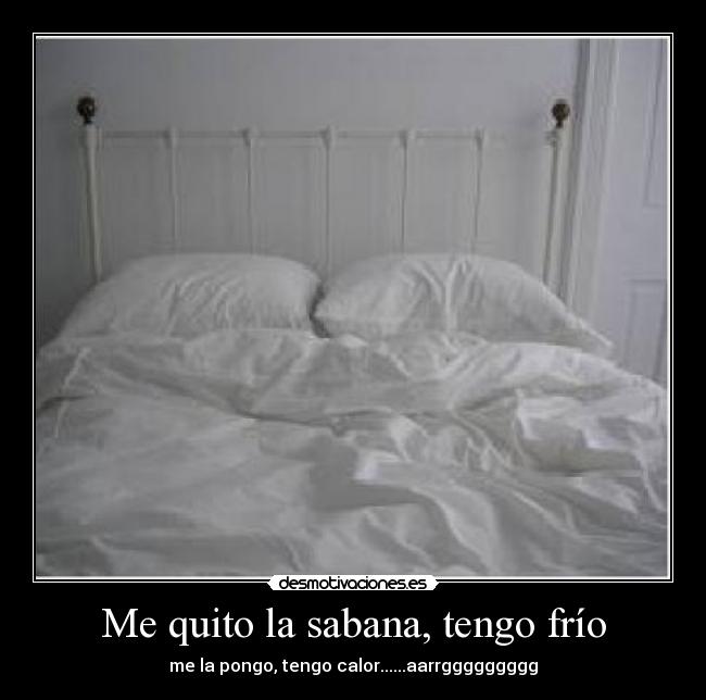 Me quito la sabana, tengo frío - me la pongo, tengo calor......aarrggggggggg