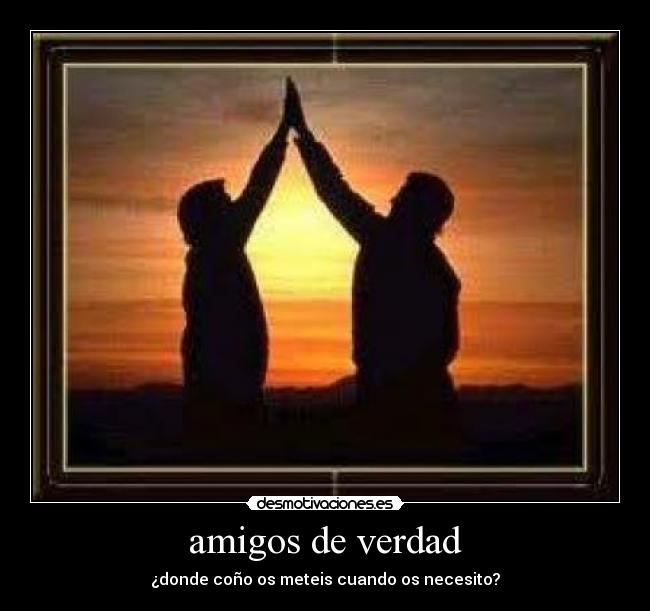 amigos de verdad - ¿donde coño os meteis cuando os necesito?