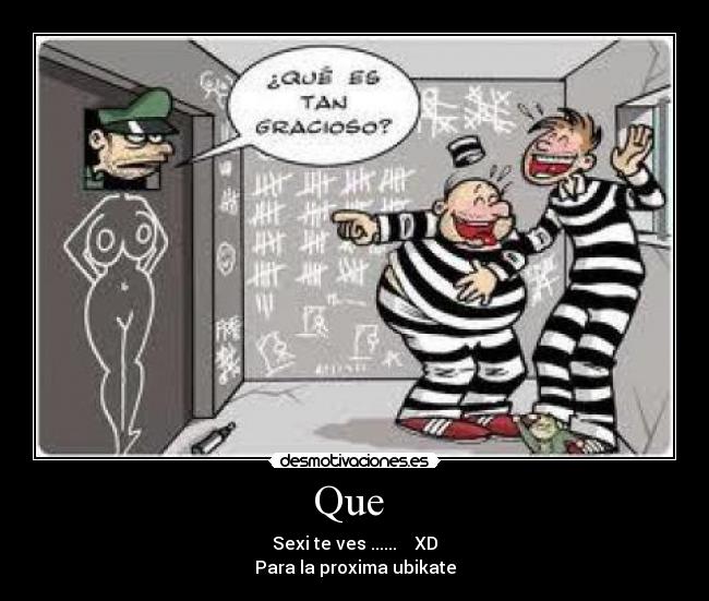 Que - Sexi te ves ...... XD
Para la proxima ubikate
