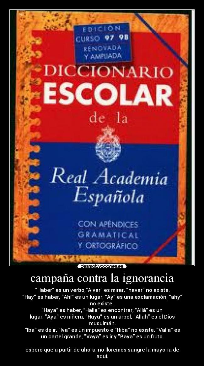 campaña contra la ignorancia - Haber es un verbo,A ver es mirar, haver no existe.
Hay es haber, Ahí es un lugar, Ay es una exclamación, ahy
no existe. 
“Haya” es haber, “Halla” es encontrar, “Allá” es un
lugar, Aya es niñera, Haya es un árbol, Allah es el Dios
musulmán.
Iba es de ir, Iva es un impuesto e Hiba no existe. Valla es
un cartel grande, Vaya es ir y Baya es un fruto.

espero que a partir de ahora, no lloremos sangre la mayoría de
aquí.