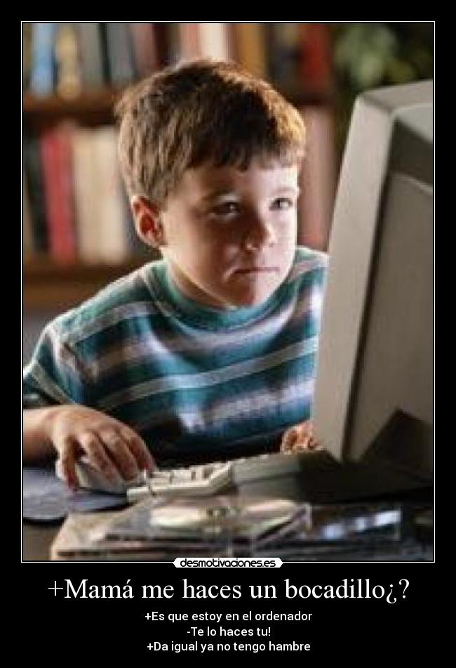 +Mamá me haces un bocadillo¿? - +Es que estoy en el ordenador
-Te lo haces tu!
+Da igual ya no tengo hambre