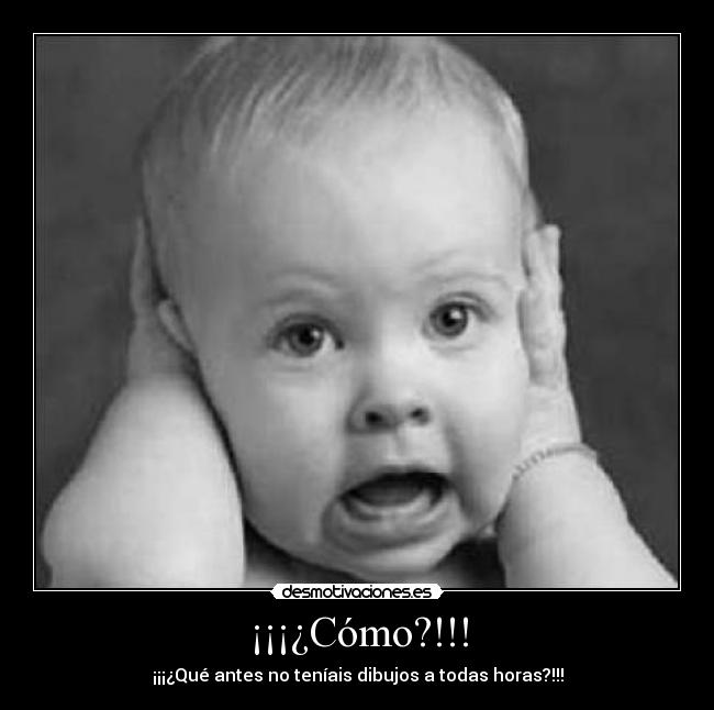 ¡¡¡¿Cómo?!!! - ¡¡¡¿Qué antes no teníais dibujos a todas horas?!!!