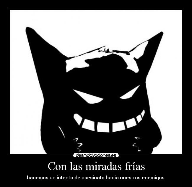 Con las miradas frías - hacemos un intento de asesinato hacia nuestros enemigos.