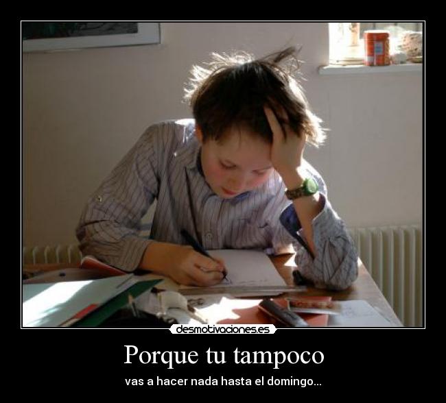 Porque tu tampoco - vas a hacer nada hasta el domingo...
