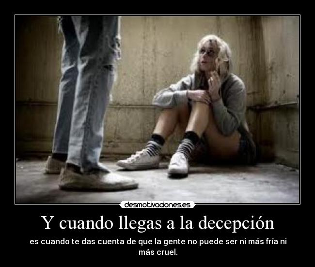 Y cuando llegas a la decepción - es cuando te das cuenta de que la gente no puede ser ni más fría ni más cruel.