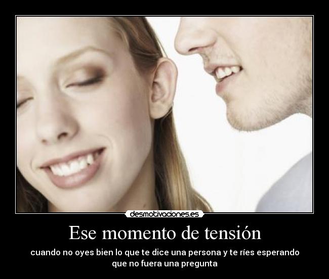 Ese momento de tensión - cuando no oyes bien lo que te dice una persona y te ríes esperando
que no fuera una pregunta