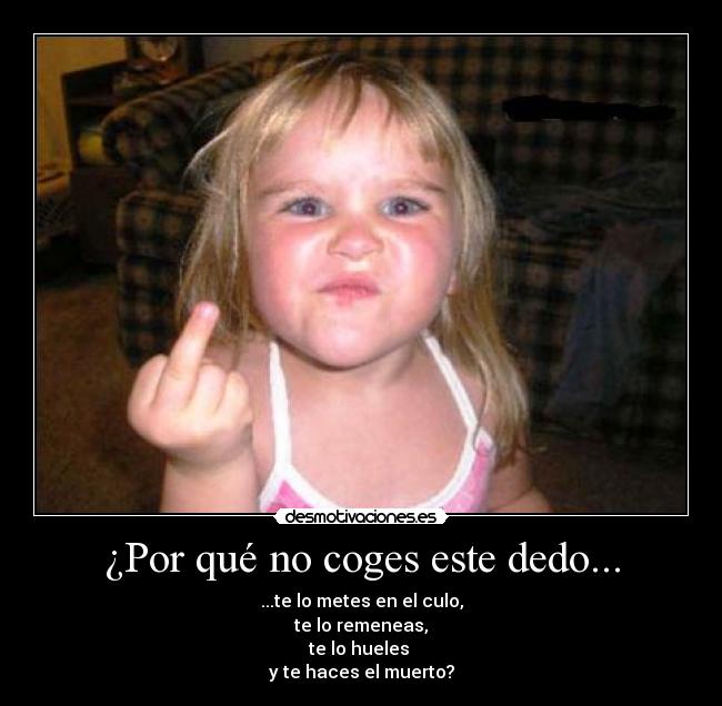 ¿Por qué no coges este dedo... - ...te lo metes en el culo,
te lo remeneas,
te lo hueles
y te haces el muerto?