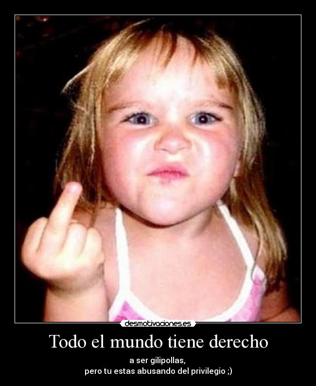 Todo el mundo tiene derecho - a ser gilipollas,
pero tu estas abusando del privilegio ;)