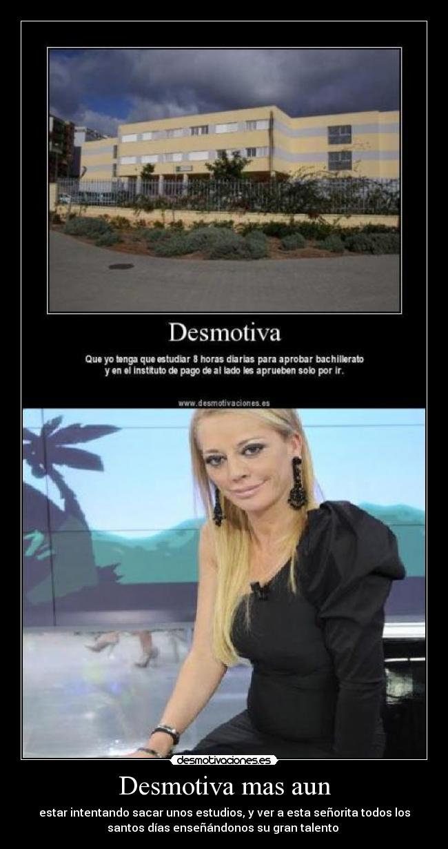 Desmotiva mas aun - estar intentando sacar unos estudios, y ver a esta señorita todos los
santos días enseñándonos su gran talento