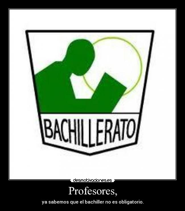 Profesores, - ya sabemos que el bachiller no es obligatorio.