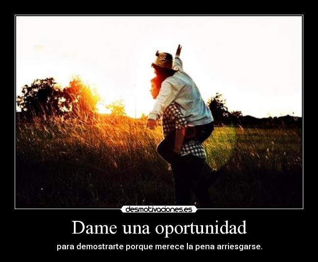 Dame una oportunidad - para demostrarte porque merece la pena arriesgarse.